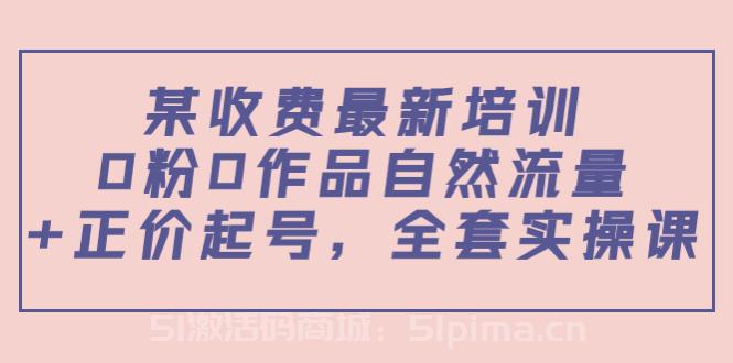 某最新收費培訓內容：0粉0作品自然流量+正價起號，全套實操課[新媒體運營]